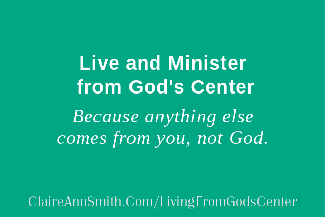 Live and Minister from God's Center because anything else comes from you, not God